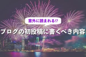意外に読まれる？ブログの初投稿に書くべき内容
