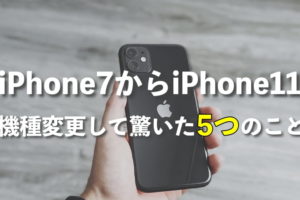 iPhone7からiPhone11に機種変更して驚いた5つのこと