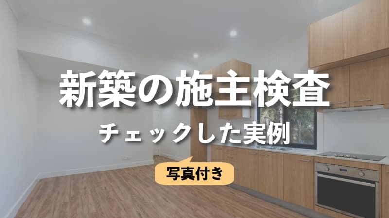 新築の施主検査はどこまで指摘する？チェックした実例をブログで紹介