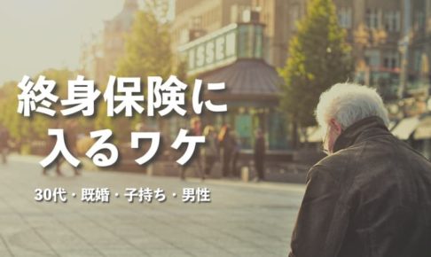 30代既婚男性が貯蓄型の終身保険に入るワケ